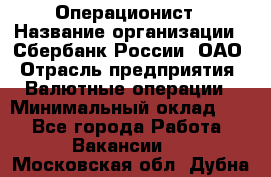 Операционист › Название организации ­ Сбербанк России, ОАО › Отрасль предприятия ­ Валютные операции › Минимальный оклад ­ 1 - Все города Работа » Вакансии   . Московская обл.,Дубна г.